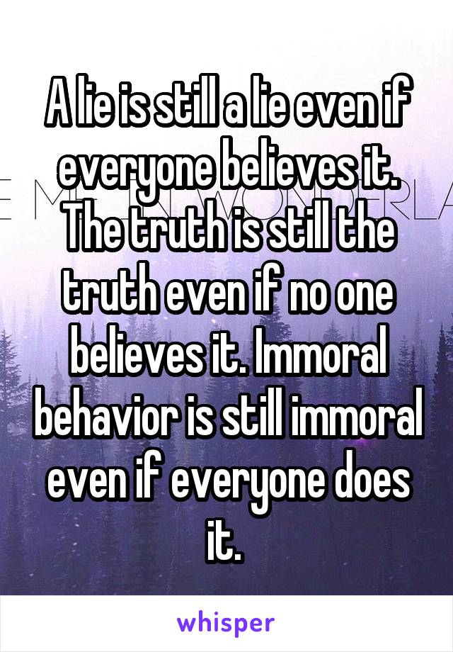 A lie is still a lie even if everyone believes it. The truth is still the truth even if no one believes it. Immoral behavior is still immoral even if everyone does it. 