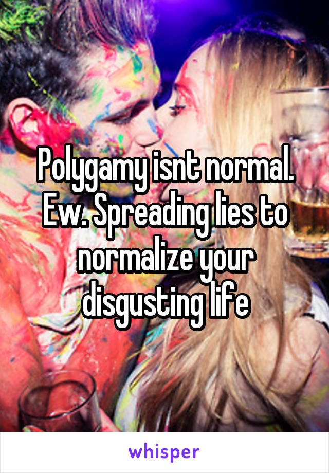 Polygamy isnt normal. Ew. Spreading lies to normalize your disgusting life