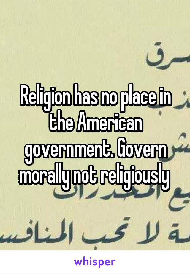 Religion has no place in the American government. Govern morally not religiously 