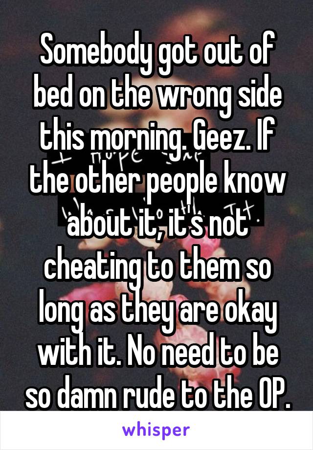 Somebody got out of bed on the wrong side this morning. Geez. If the other people know about it, it's not cheating to them so long as they are okay with it. No need to be so damn rude to the OP.