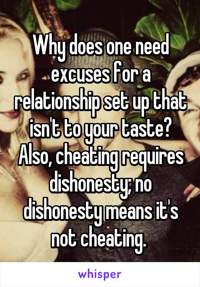 Why does one need excuses for a relationship set up that isn't to your taste? Also, cheating requires dishonesty; no dishonesty means it's not cheating. 