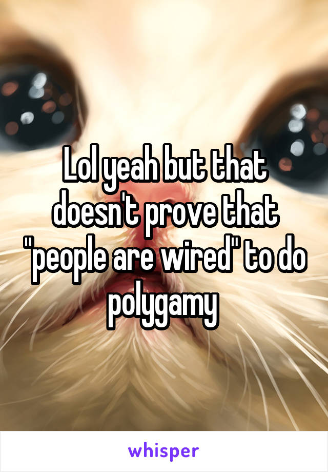 Lol yeah but that doesn't prove that "people are wired" to do polygamy 