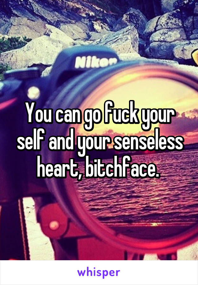 You can go fuck your self and your senseless heart, bitchface. 