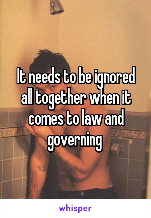 It needs to be ignored all together when it comes to law and governing 