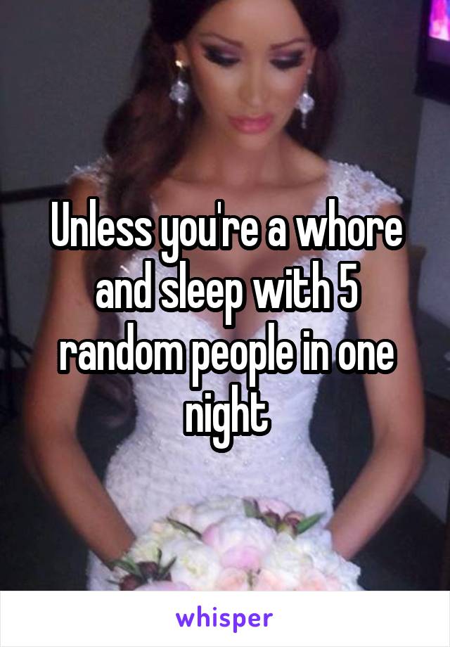 Unless you're a whore and sleep with 5 random people in one night