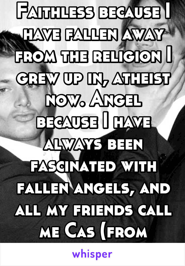 Faithless because I have fallen away from the religion I grew up in, atheist now. Angel because I have always been fascinated with fallen angels, and all my friends call me Cas (from Supernatural)