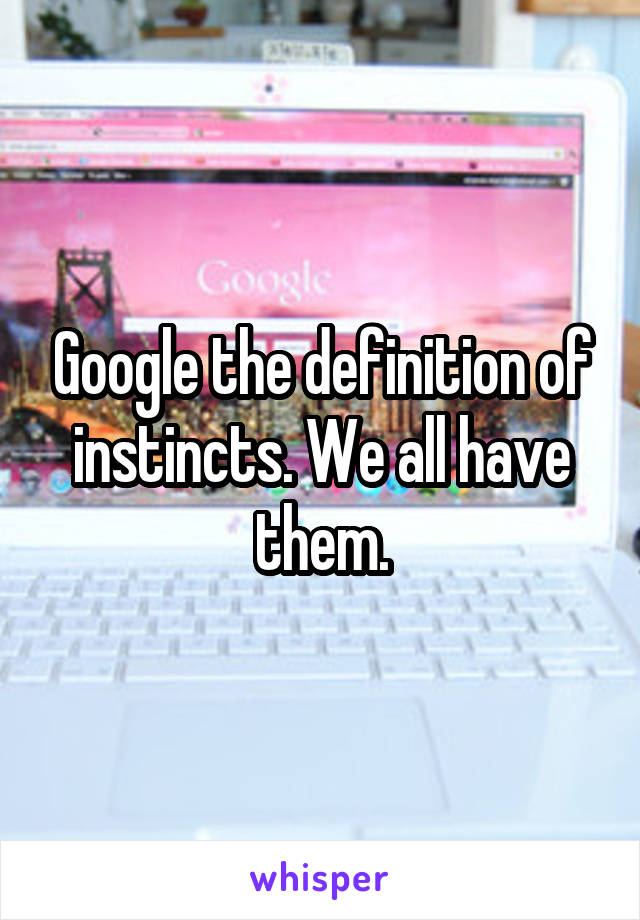 Google the definition of instincts. We all have them.