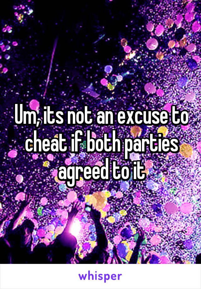 Um, its not an excuse to cheat if both parties agreed to it