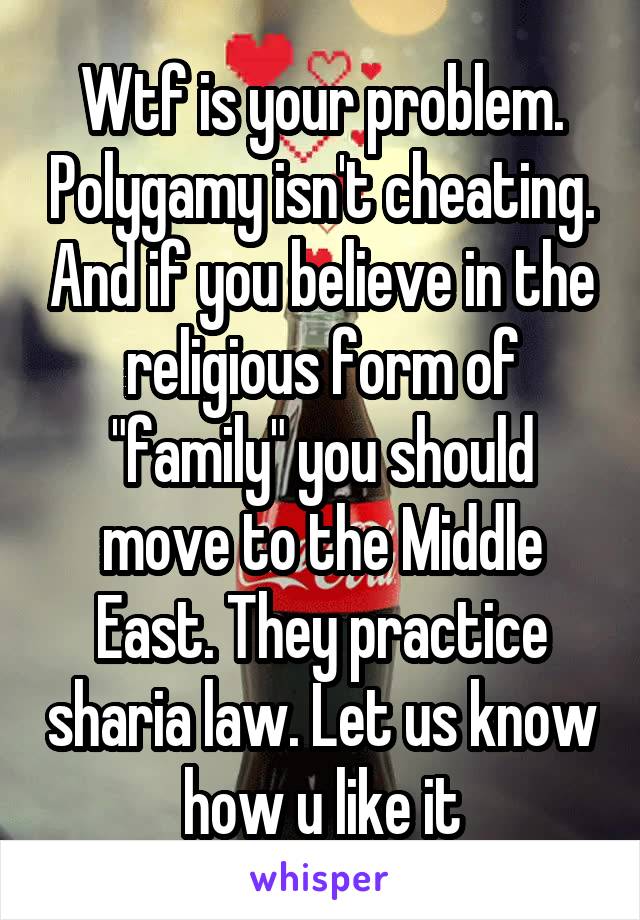 Wtf is your problem. Polygamy isn't cheating. And if you believe in the religious form of "family" you should move to the Middle East. They practice sharia law. Let us know how u like it