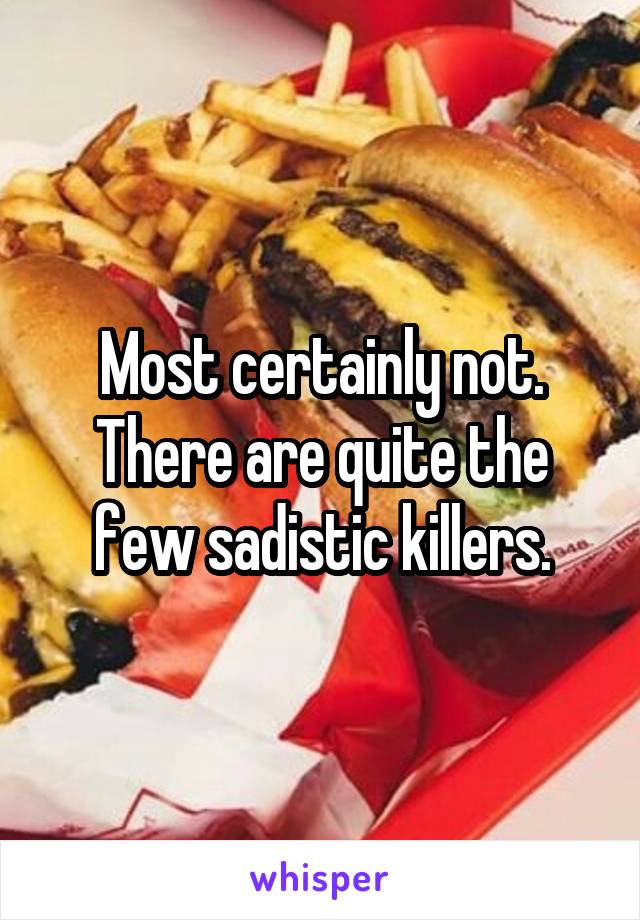 Most certainly not. There are quite the few sadistic killers.