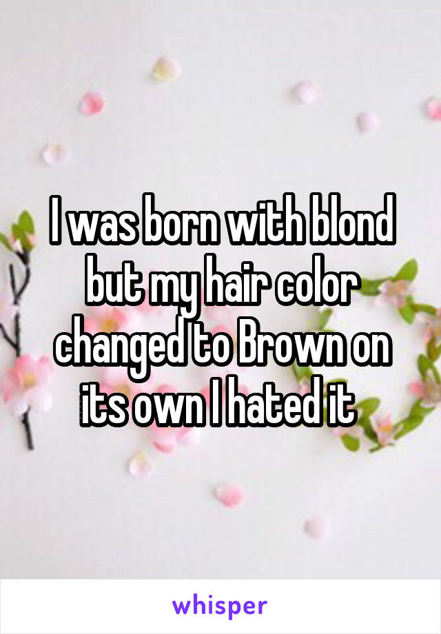 I was born with blond but my hair color changed to Brown on its own I hated it 