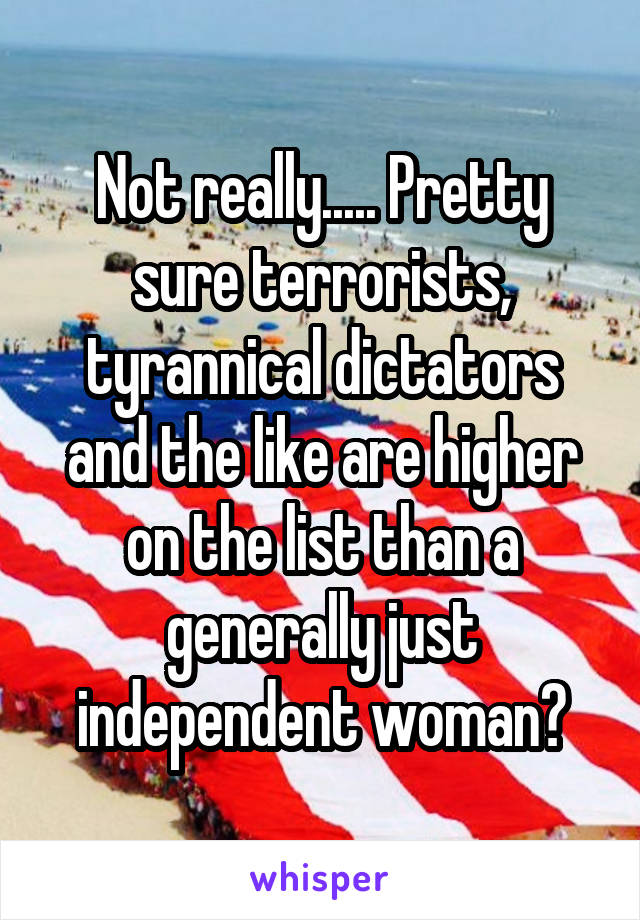 Not really..... Pretty sure terrorists, tyrannical dictators and the like are higher on the list than a generally just independent woman?