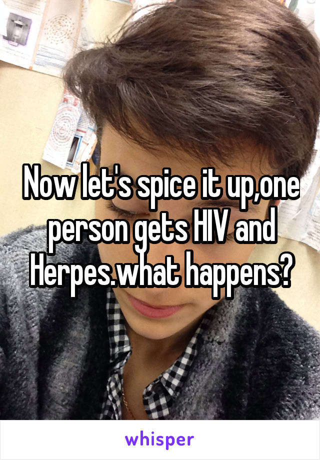 Now let's spice it up,one person gets HIV and Herpes.what happens?