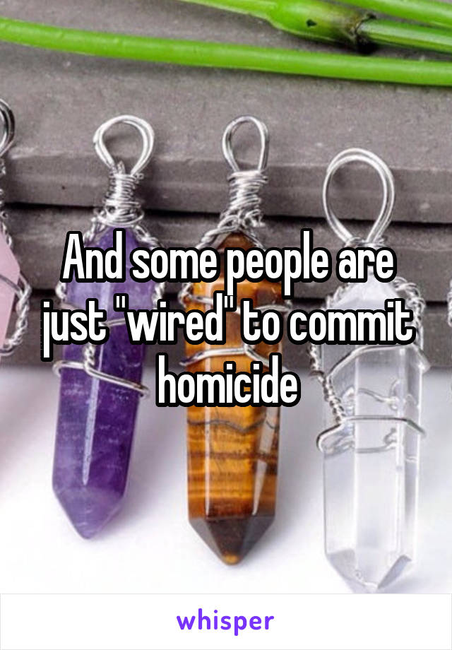 And some people are just "wired" to commit homicide