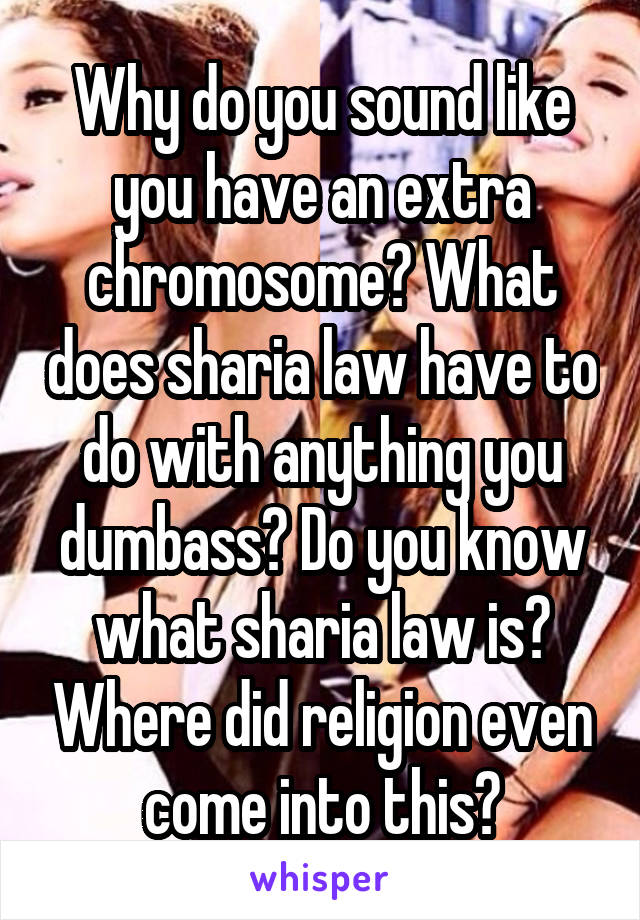 Why do you sound like you have an extra chromosome? What does sharia law have to do with anything you dumbass? Do you know what sharia law is? Where did religion even come into this?