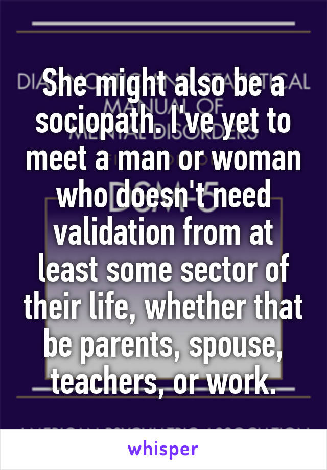 She might also be a sociopath. I've yet to meet a man or woman who doesn't need validation from at least some sector of their life, whether that be parents, spouse, teachers, or work.