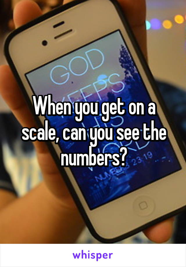 When you get on a scale, can you see the numbers?