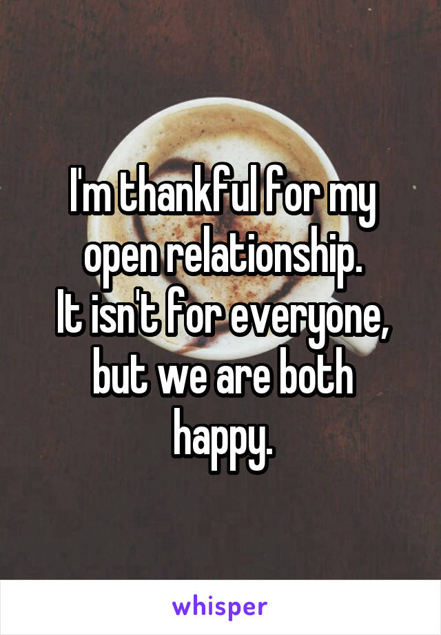 I'm thankful for my
open relationship.
It isn't for everyone,
but we are both
happy.