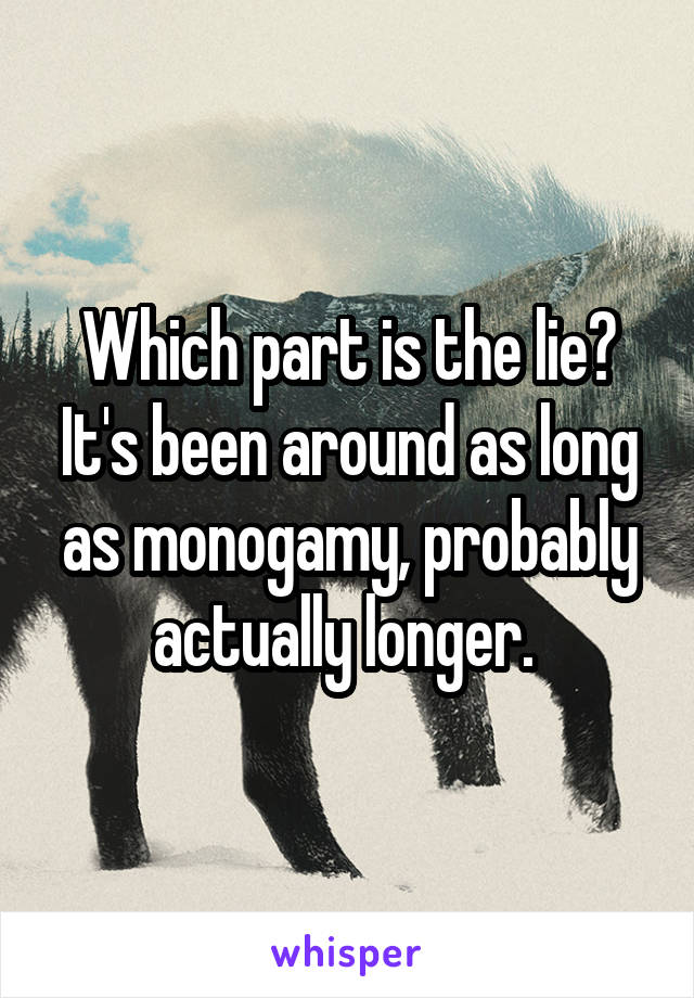 Which part is the lie? It's been around as long as monogamy, probably actually longer. 