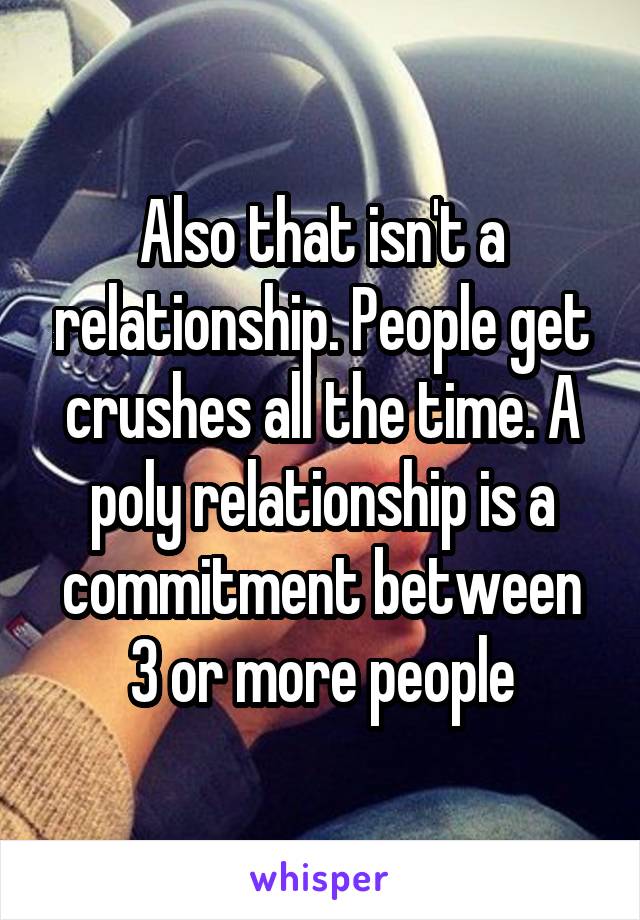 Also that isn't a relationship. People get crushes all the time. A poly relationship is a commitment between 3 or more people