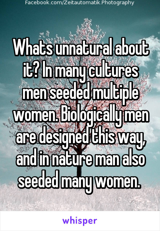 Whats unnatural about it? In many cultures men seeded multiple women. Biologically men are designed this way, and in nature man also seeded many women. 