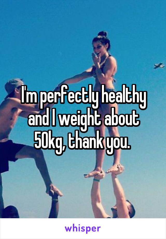 I'm perfectly healthy and I weight about 50kg, thank you. 