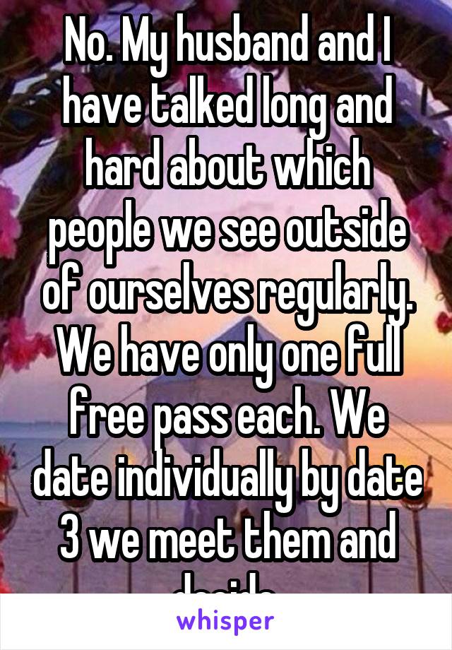 No. My husband and I have talked long and hard about which people we see outside of ourselves regularly. We have only one full free pass each. We date individually by date 3 we meet them and decide.