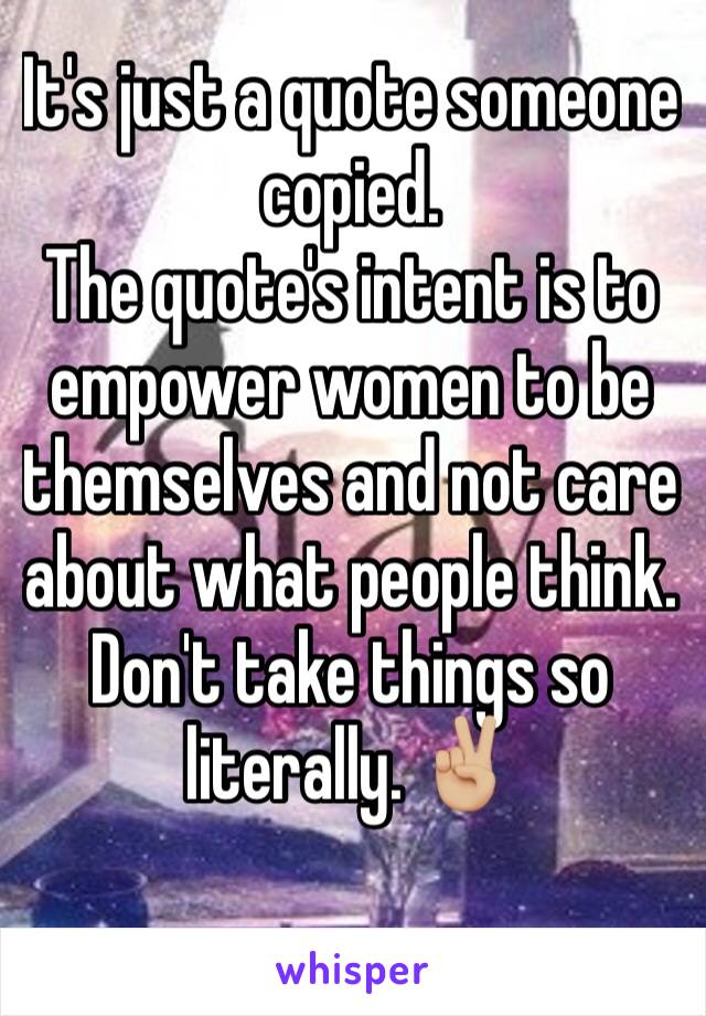 It's just a quote someone copied.
The quote's intent is to empower women to be themselves and not care about what people think. 
Don't take things so literally. ✌🏼️