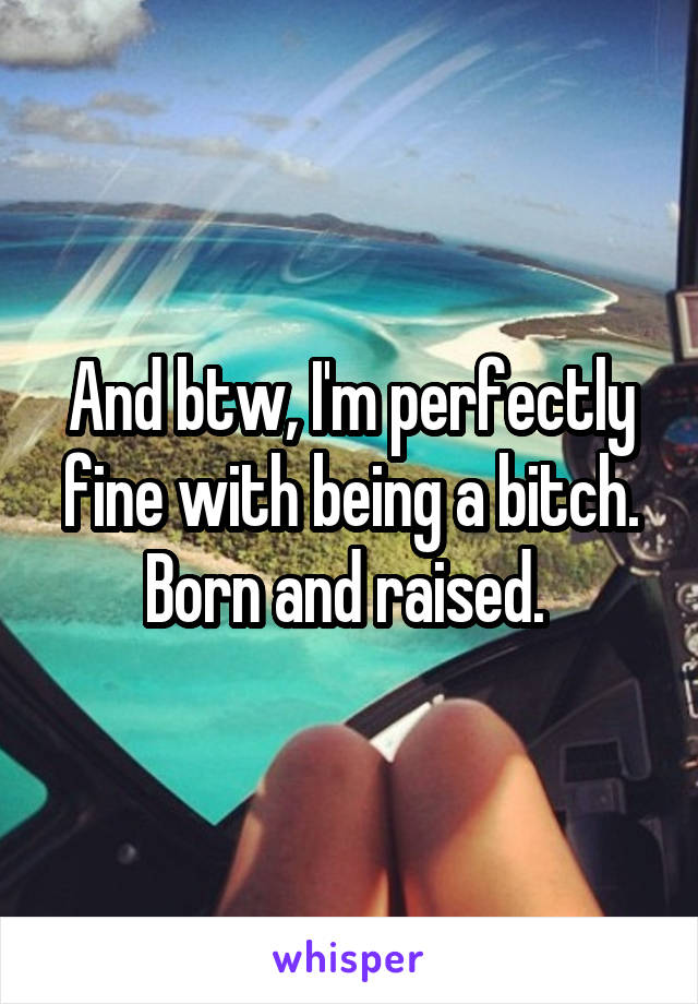 And btw, I'm perfectly fine with being a bitch. Born and raised. 