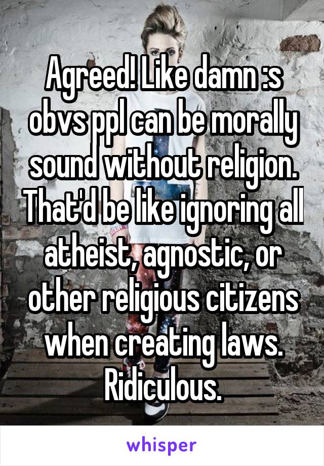 Agreed! Like damn :s obvs ppl can be morally sound without religion. That'd be like ignoring all atheist, agnostic, or other religious citizens when creating laws. Ridiculous.