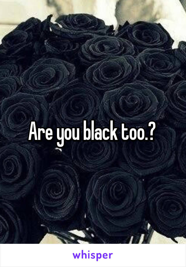 Are you black too.? 