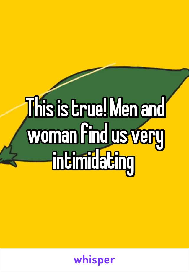 This is true! Men and woman find us very intimidating 