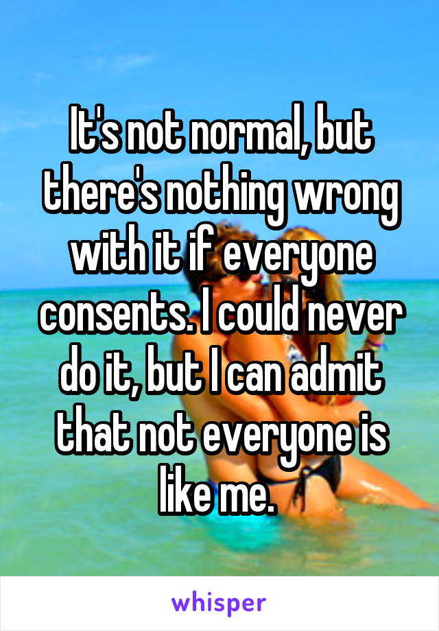 It's not normal, but there's nothing wrong with it if everyone consents. I could never do it, but I can admit that not everyone is like me. 