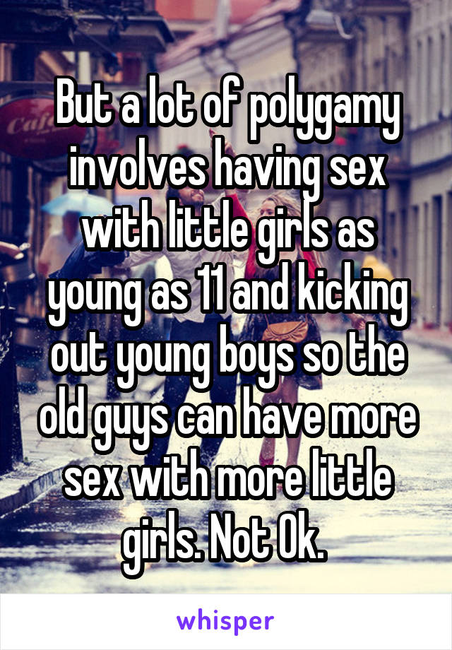 But a lot of polygamy involves having sex with little girls as young as 11 and kicking out young boys so the old guys can have more sex with more little girls. Not Ok. 