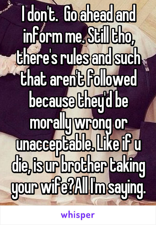 I don't.  Go ahead and inform me. Still tho, there's rules and such that aren't followed because they'd be morally wrong or unacceptable. Like if u die, is ur brother taking your wife?All I'm saying. 