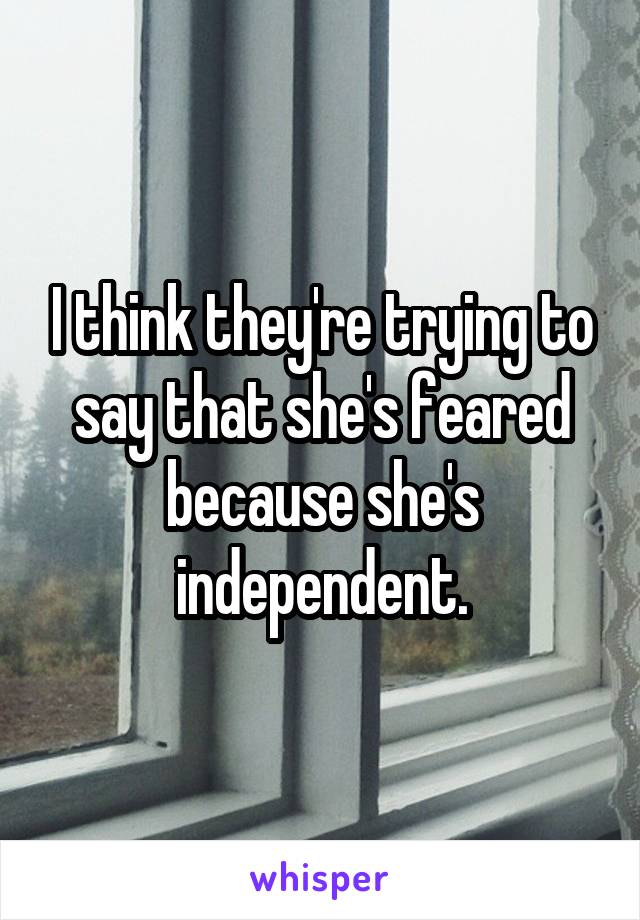 I think they're trying to say that she's feared because she's independent.