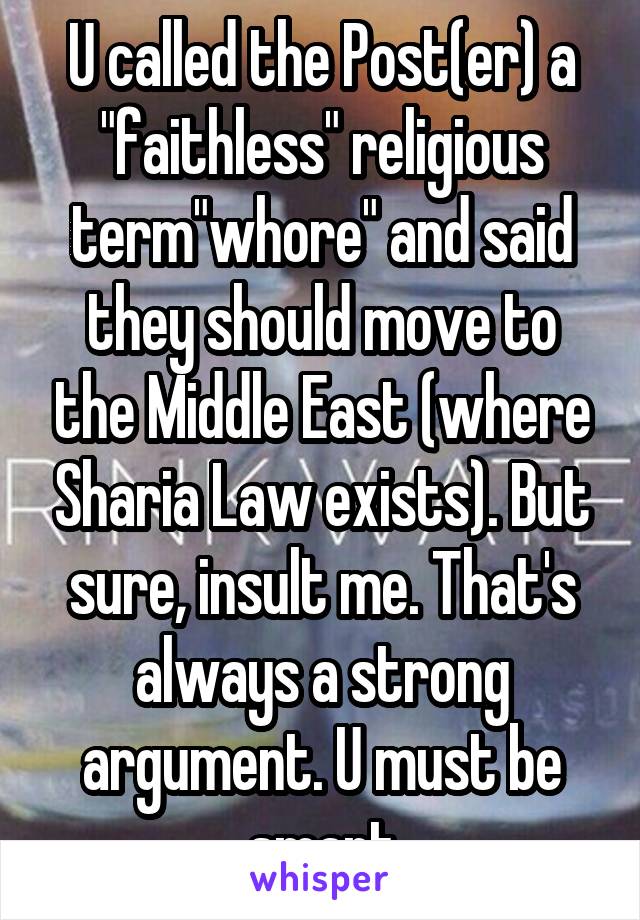 U called the Post(er) a "faithless" religious term"whore" and said they should move to the Middle East (where Sharia Law exists). But sure, insult me. That's always a strong argument. U must be smart