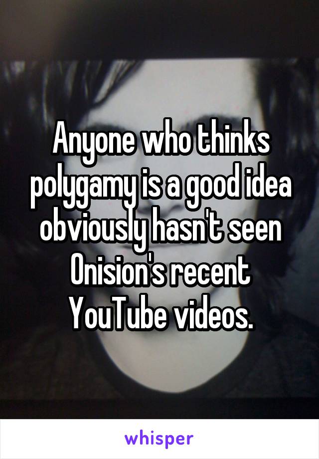 Anyone who thinks polygamy is a good idea obviously hasn't seen Onision's recent YouTube videos.