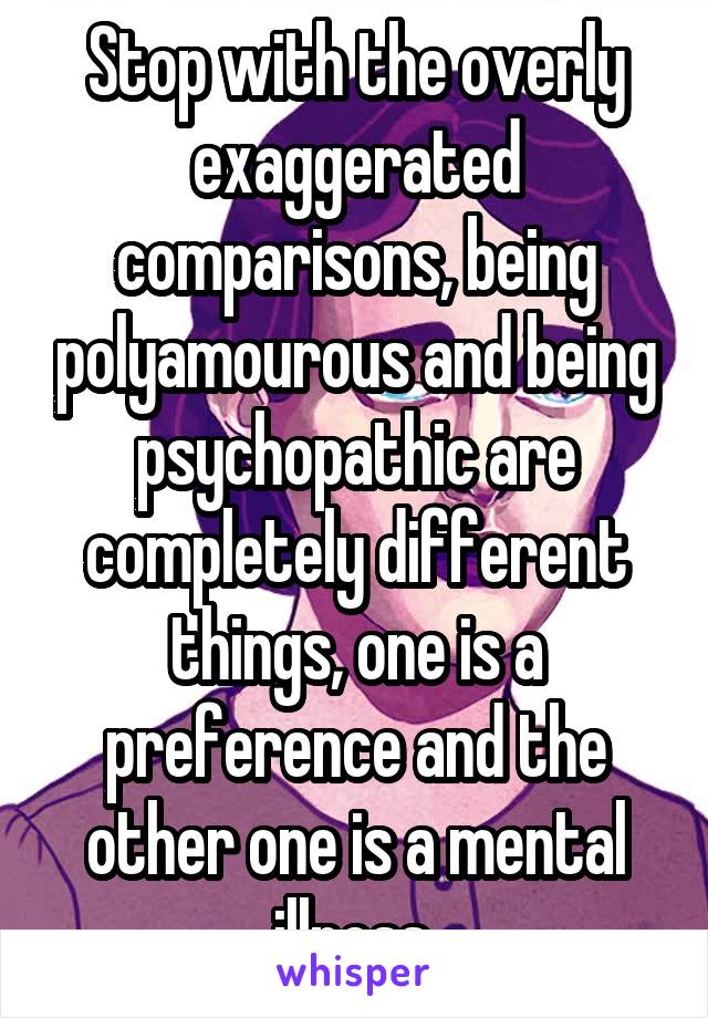 Stop with the overly exaggerated comparisons, being polyamourous and being psychopathic are completely different things, one is a preference and the other one is a mental illness.