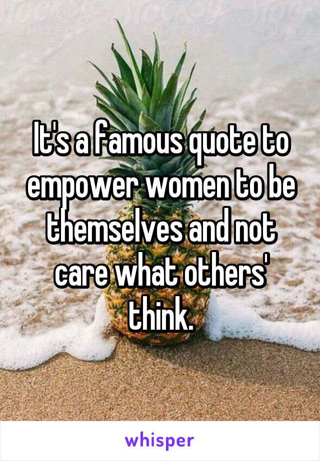 It's a famous quote to empower women to be themselves and not care what others' think.