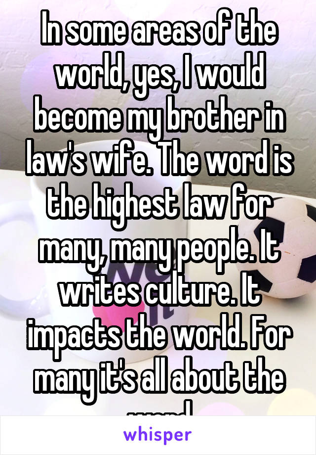 In some areas of the world, yes, I would become my brother in law's wife. The word is the highest law for many, many people. It writes culture. It impacts the world. For many it's all about the word