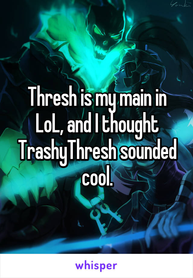 Thresh is my main in LoL, and I thought TrashyThresh sounded cool.