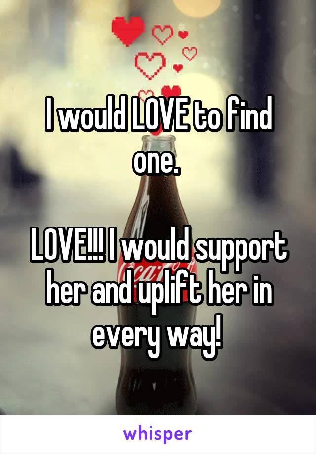 I would LOVE to find one. 

LOVE!!! I would support her and uplift her in every way! 