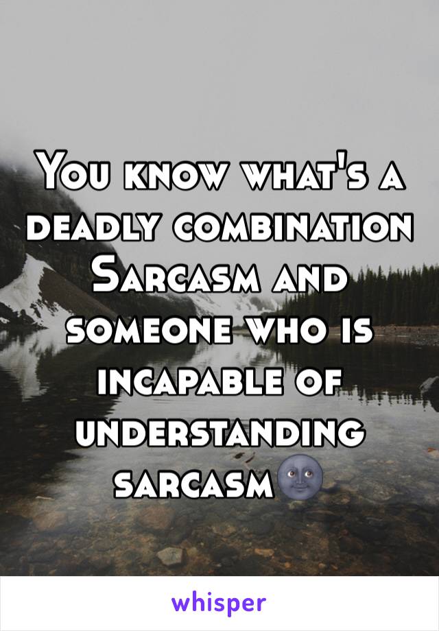 You know what's a deadly combination 
Sarcasm and someone who is incapable of understanding sarcasm🌚