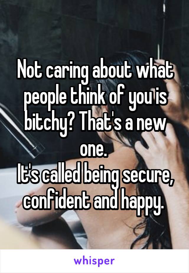 Not caring about what people think of you is bitchy? That's a new one. 
It's called being secure, confident and happy. 