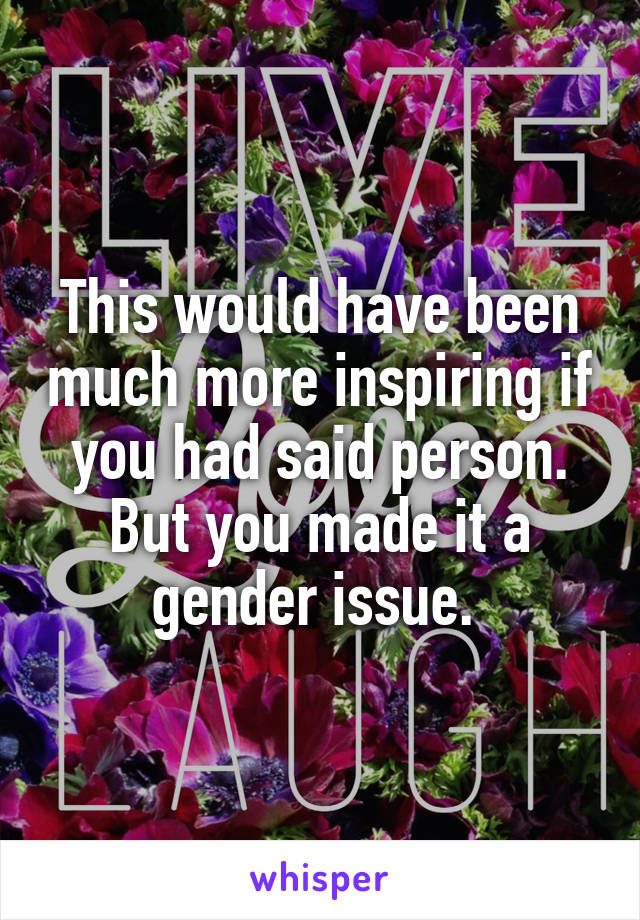 This would have been much more inspiring if you had said person. But you made it a gender issue. 