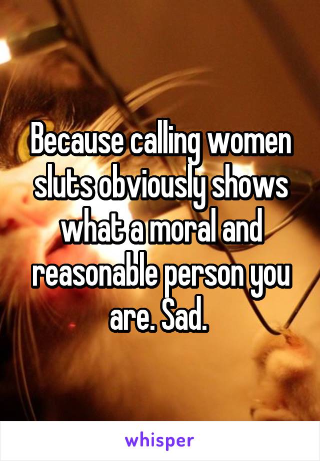 Because calling women sluts obviously shows what a moral and reasonable person you are. Sad. 