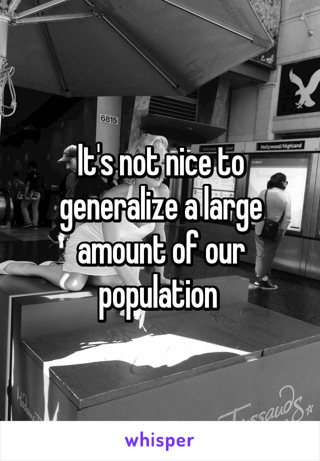 It's not nice to generalize a large amount of our population 