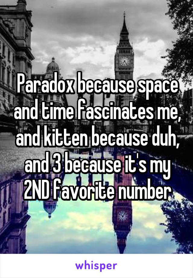 Paradox because space and time fascinates me, and kitten because duh, and 3 because it's my 2ND favorite number