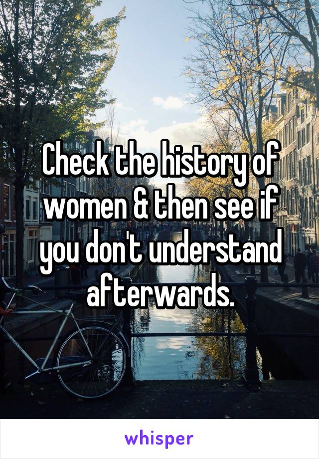 Check the history of women & then see if you don't understand afterwards.